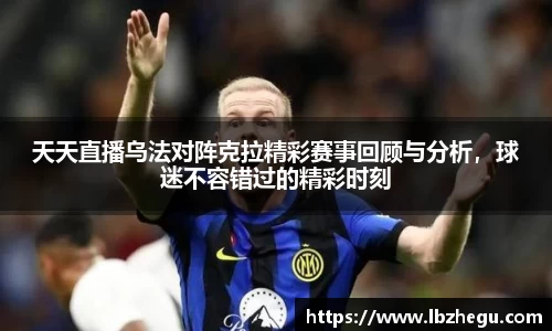 天天直播乌法对阵克拉精彩赛事回顾与分析，球迷不容错过的精彩时刻