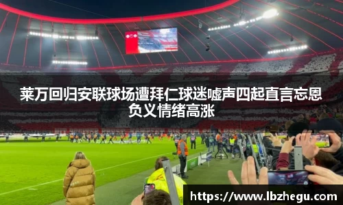 莱万回归安联球场遭拜仁球迷嘘声四起直言忘恩负义情绪高涨