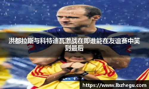 洪都拉斯与科特迪瓦激战在即谁能在友谊赛中笑到最后