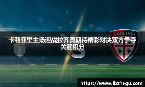 卡利亚里主场迎战拉齐奥期待精彩对决双方争夺关键积分